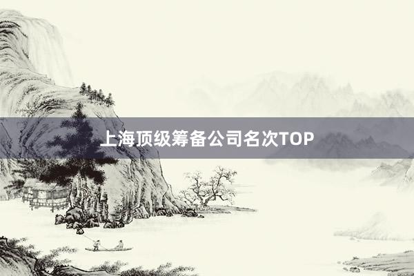 上海顶级筹备公司名次TOP