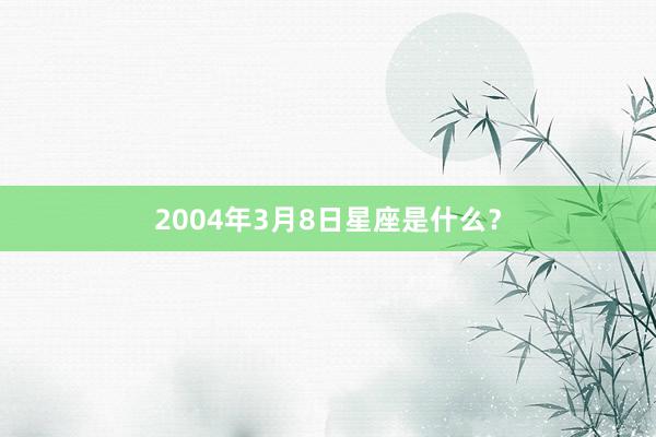 2004年3月8日星座是什么？