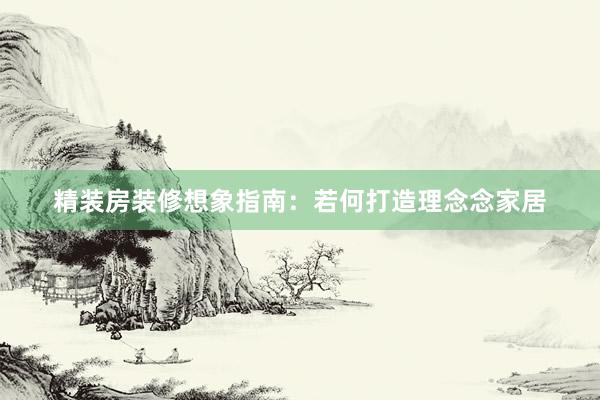 精装房装修想象指南:若何打造理念念家居