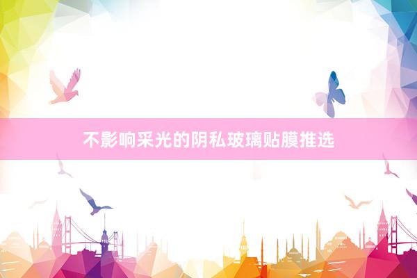 不影响采光的阴私玻璃贴膜推选